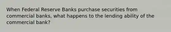 When Federal Reserve Banks purchase securities from commercial banks, what happens to the lending ability of the commercial bank?