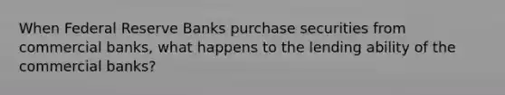 When Federal Reserve Banks purchase securities from commercial banks, what happens to the lending ability of the commercial banks?