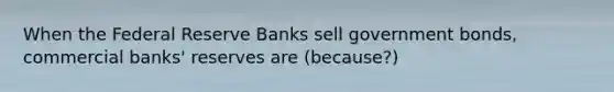 When the Federal Reserve Banks sell government bonds, commercial banks' reserves are (because?)