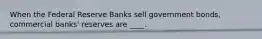 When the Federal Reserve Banks sell government bonds, commercial banks' reserves are ____.