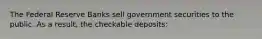 The Federal Reserve Banks sell government securities to the public. As a result, the checkable deposits: