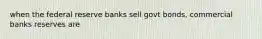 when the federal reserve banks sell govt bonds, commercial banks reserves are