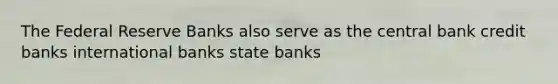 The Federal Reserve Banks also serve as the central bank credit banks international banks state banks