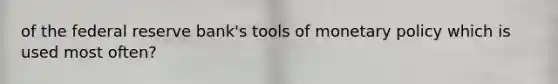 of the federal reserve bank's tools of monetary policy which is used most often?