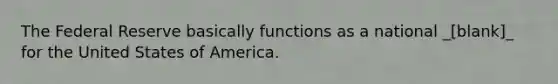 The Federal Reserve basically functions as a national _[blank]_ for the United States of America.