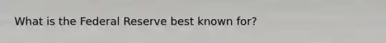 What is the Federal Reserve best known for?