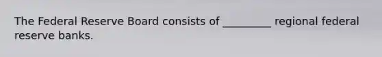 The Federal Reserve Board consists of _________ regional federal reserve banks.