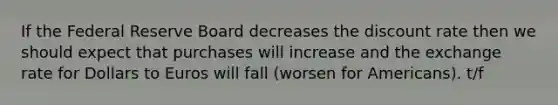 If the Federal Reserve Board decreases the discount rate then we should expect that purchases will increase and the exchange rate for Dollars to Euros will fall (worsen for Americans). t/f