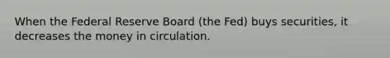 When the Federal Reserve Board (the Fed) buys securities, it decreases the money in circulation.