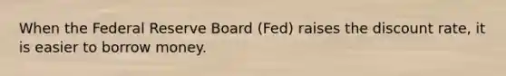 When the Federal Reserve Board (Fed) raises the discount rate, it is easier to borrow money.