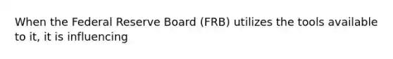 When the Federal Reserve Board (FRB) utilizes the tools available to it, it is influencing