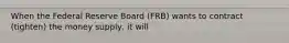 When the Federal Reserve Board (FRB) wants to contract (tighten) the money supply, it will