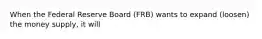 When the Federal Reserve Board (FRB) wants to expand (loosen) the money supply, it will