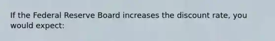 If the Federal Reserve Board increases the discount rate, you would expect: