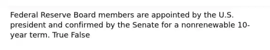 Federal Reserve Board members are appointed by the U.S. president and confirmed by the Senate for a nonrenewable 10-year term. True False