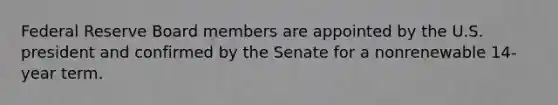 Federal Reserve Board members are appointed by the U.S. president and confirmed by the Senate for a nonrenewable 14-year term.