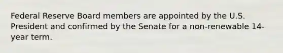 Federal Reserve Board members are appointed by the U.S. President and confirmed by the Senate for a non-renewable 14-year term.