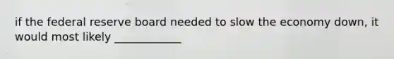 if the federal reserve board needed to slow the economy down, it would most likely ____________