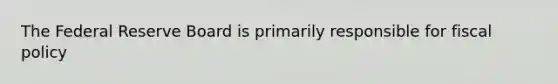 The Federal Reserve Board is primarily responsible for fiscal policy