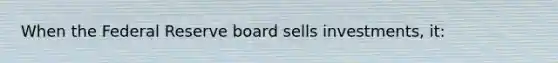 When the Federal Reserve board sells investments, it: