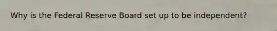 Why is the Federal Reserve Board set up to be independent?