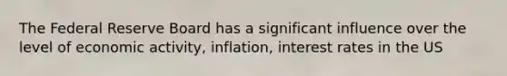 The Federal Reserve Board has a significant influence over the level of economic activity, inflation, interest rates in the US