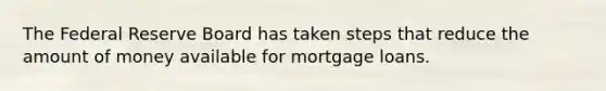 The Federal Reserve Board has taken steps that reduce the amount of money available for mortgage loans.