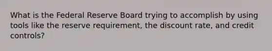 What is the Federal Reserve Board trying to accomplish by using tools like the reserve requirement, the discount rate, and credit controls?