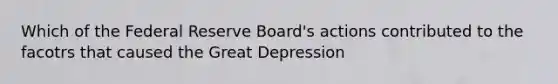 Which of the Federal Reserve Board's actions contributed to the facotrs that caused the Great Depression