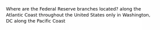 Where are the Federal Reserve branches located? along the Atlantic Coast throughout the United States only in Washington, DC along the Pacific Coast