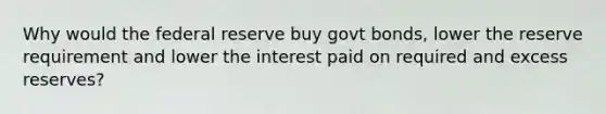 Why would the federal reserve buy govt bonds, lower the reserve requirement and lower the interest paid on required and excess reserves?