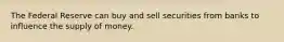 The Federal Reserve can buy and sell securities from banks to influence the supply of money.