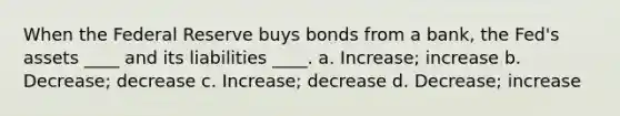 When the Federal Reserve buys bonds from a bank, the Fed's assets ____ and its liabilities ____. a. Increase; increase b. Decrease; decrease c. Increase; decrease d. Decrease; increase