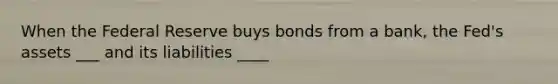 When the Federal Reserve buys bonds from a bank, the Fed's assets ___ and its liabilities ____