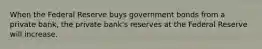 When the Federal Reserve buys government bonds from a private bank, the private bank's reserves at the Federal Reserve will increase.