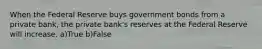 When the Federal Reserve buys government bonds from a private bank, the private bank's reserves at the Federal Reserve will increase. a)True b)False