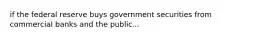 if the federal reserve buys government securities from commercial banks and the public...