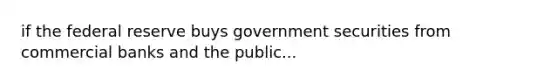 if the federal reserve buys government securities from commercial banks and the public...