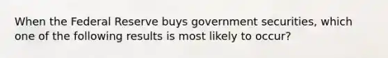 When the Federal Reserve buys government securities, which one of the following results is most likely to occur?