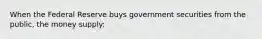 When the Federal Reserve buys government securities from the public, the money supply: