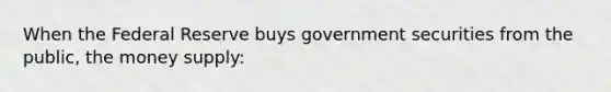 When the Federal Reserve buys government securities from the public, the money supply: