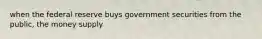 when the federal reserve buys government securities from the public, the money supply