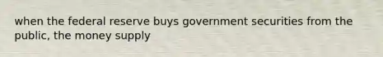 when the federal reserve buys government securities from the public, the money supply