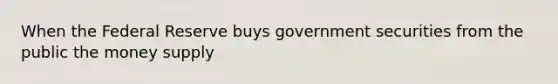 When the Federal Reserve buys government securities from the public the money supply