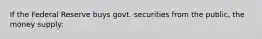 If the Federal Reserve buys govt. securities from the public, the money supply: