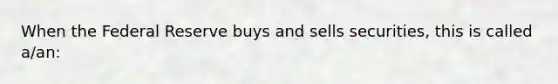 When the Federal Reserve buys and sells securities, this is called a/an: