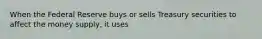 When the Federal Reserve buys or sells Treasury securities to affect the money supply, it uses