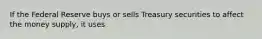 If the Federal Reserve buys or sells Treasury securities to affect the money supply, it uses