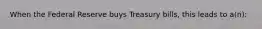 When the Federal Reserve buys Treasury bills, this leads to a(n):