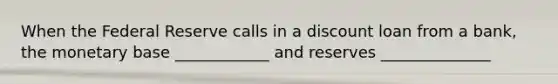 When the Federal Reserve calls in a discount loan from a bank, the monetary base ____________ and reserves ______________